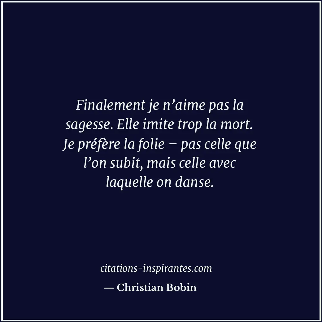 Finalement je n’aime pas la sagesse. Elle imite trop la mort. Je préfère la foli... Citation de Christian Bobin
