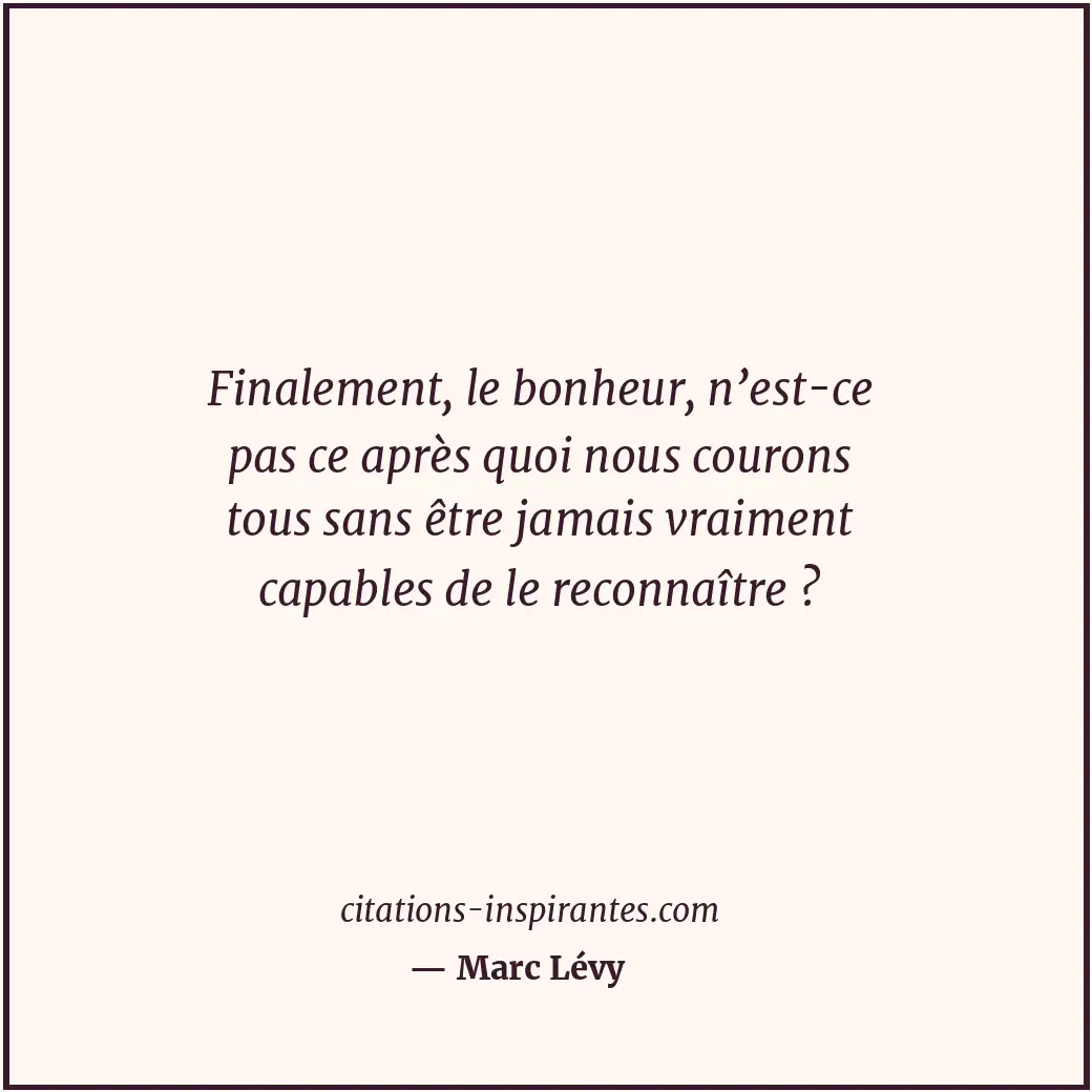 Finalement, le bonheur, n’est-ce pas ce après quoi nous courons tous sans être j... Citation de Marc Lévy