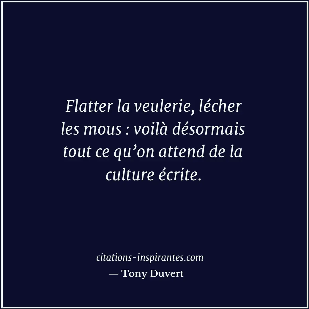 Flatter la veulerie, lécher les mous : voilà désormais tout ce qu’on attend de l... Citation de Tony Duvert