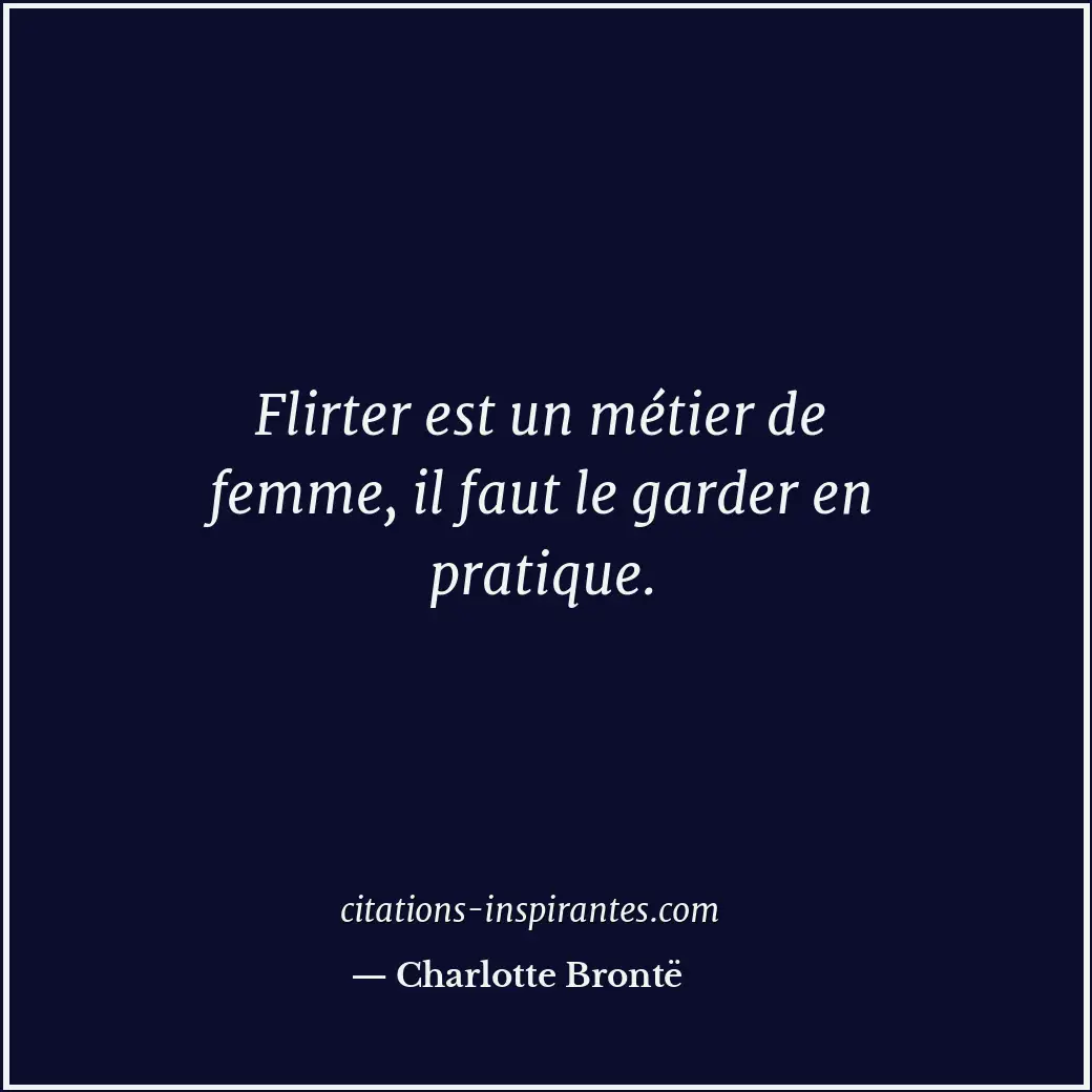 Flirter est un métier de femme, il faut le garder en pratique. Citation de Charlotte Brontë
