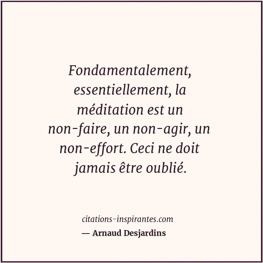 Fondamentalement, essentiellement, la méditation est un non-faire, un non-agir,... Citation de Arnaud Desjardins