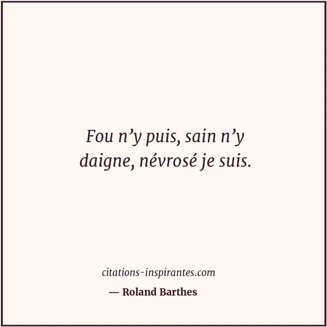 Fou n’y puis, sain n’y daigne, névrosé je suis. Citation de Roland Barthes