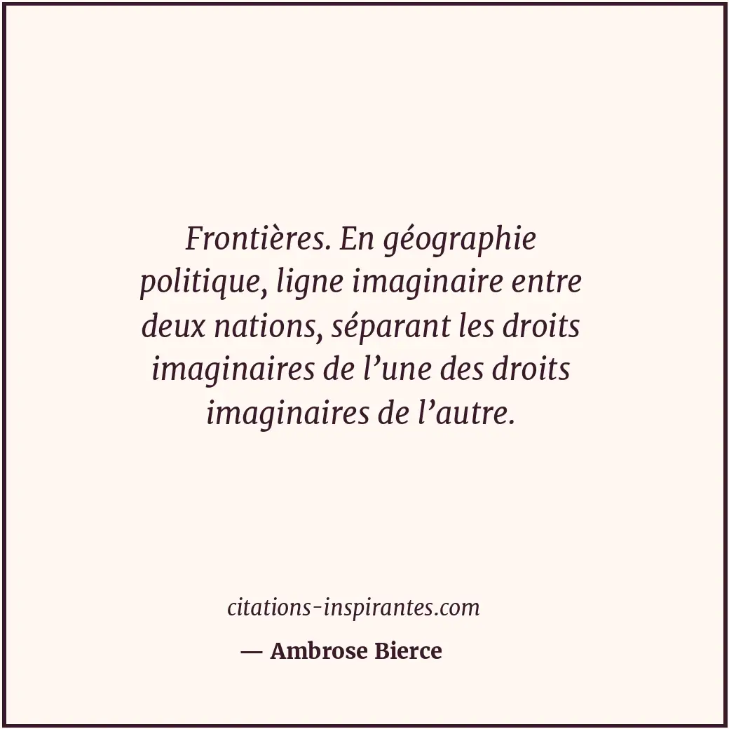 Frontières. En géographie politique, ligne imaginaire entre deux nations, sépara... Citation de Ambrose Bierce