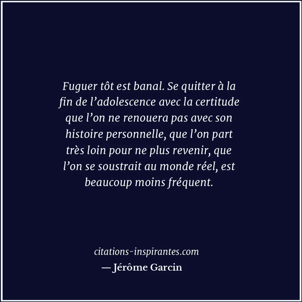Fuguer tôt est banal. Se quitter à la fin de l’adolescence avec la certitude que... Citation de Jérôme Garcin