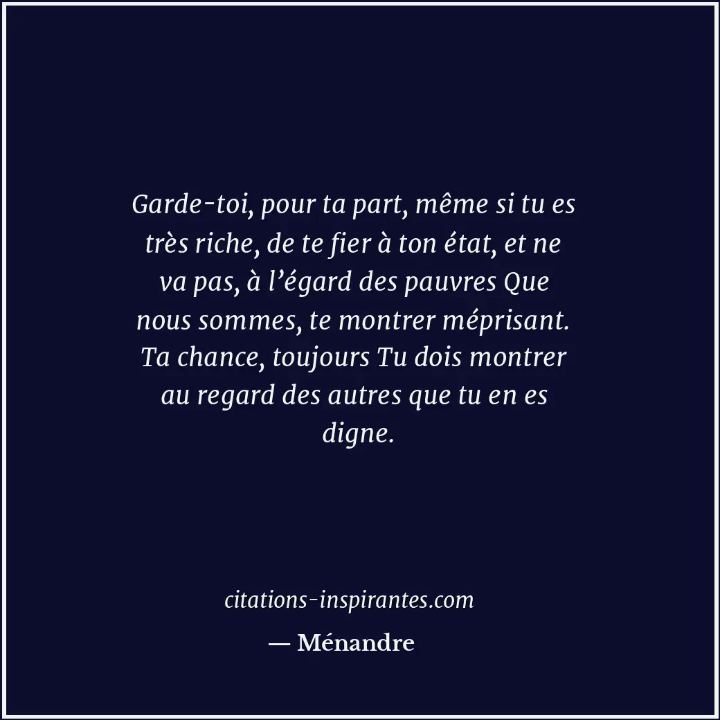 Garde-toi, pour ta part, même si tu es très riche, de te fier à ton état, et ne... Citation de Ménandre