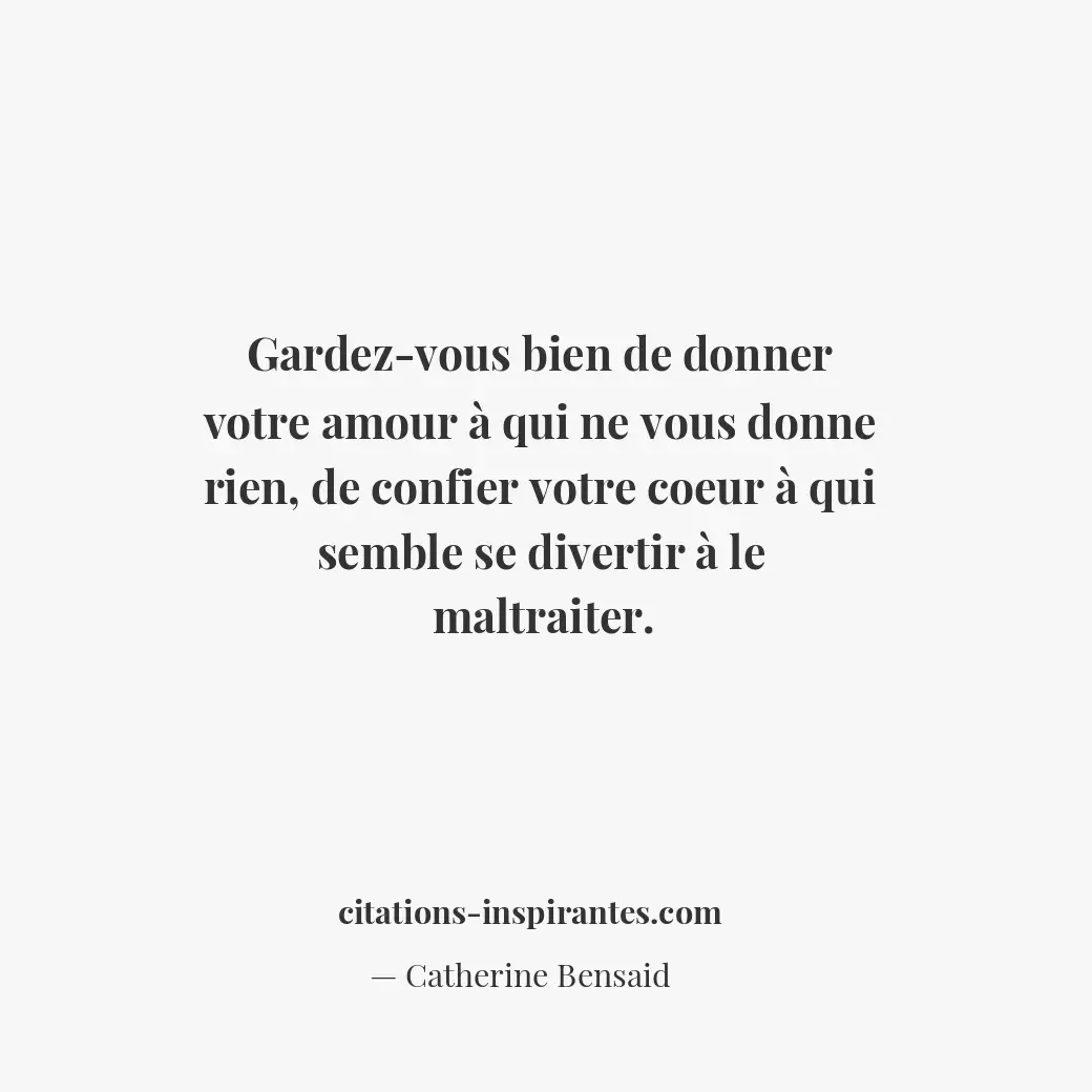 Gardez-vous bien de donner votre amour à qui ne vous donne rien, de confier votr... Citation de Catherine Bensaid