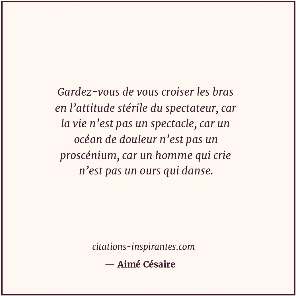 Gardez-vous de vous croiser les bras en l’attitude stérile du spectateur, car la... Citation de Aimé Césaire