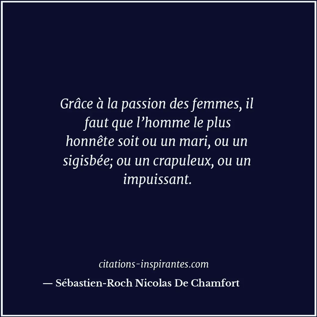 Grâce à la passion des femmes, il faut que l’homme le plus honnête soit ou un ma... Citation de Sébastien-Roch Nicolas De Chamfort