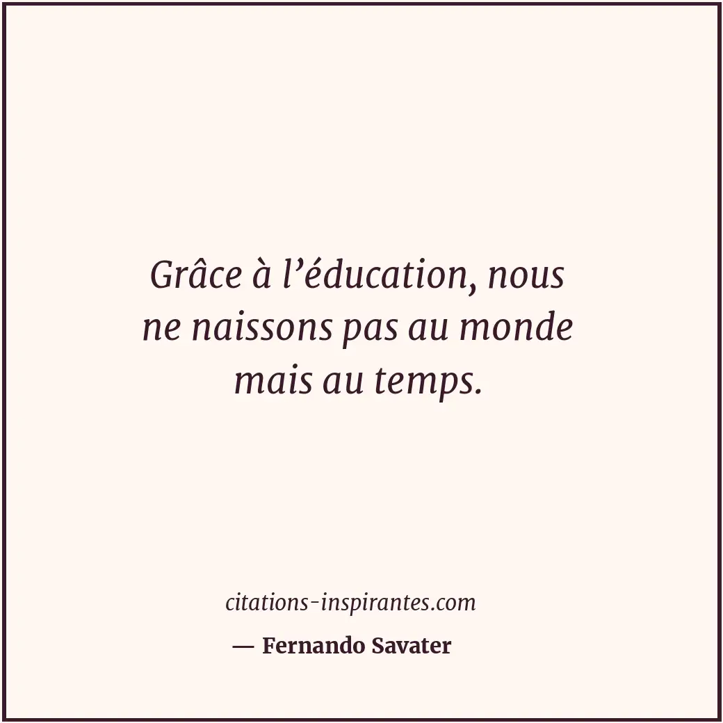 Grâce à l’éducation, nous ne naissons pas au monde mais au temps. Citation de Fernando Savater