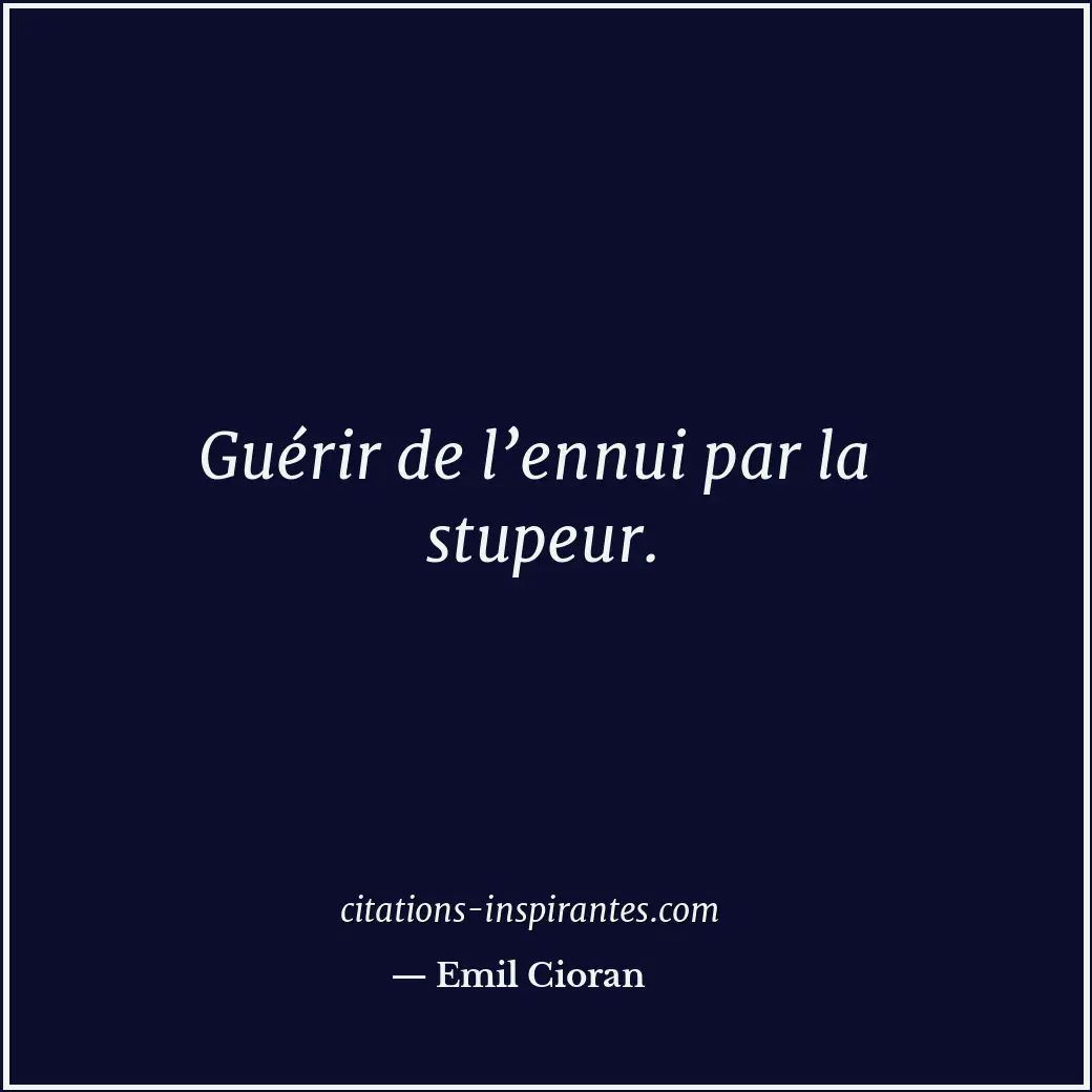 Guérir de l’ennui par la stupeur. Citation de Emil Cioran