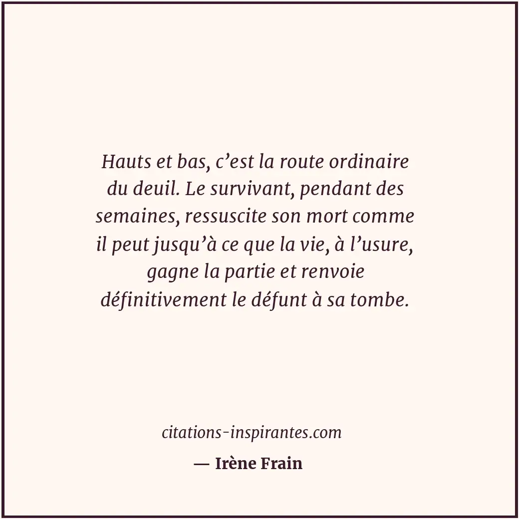 Hauts et bas, c’est la route ordinaire du deuil. Le survivant, pendant des semai... Citation de Irène Frain