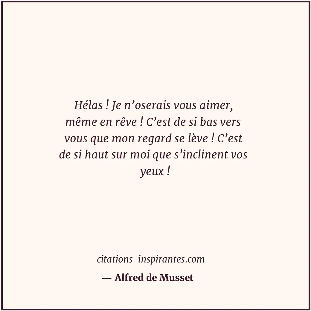 Hélas ! Je n’oserais vous aimer, même en rêve ! C’est de si bas vers vous que mo... Citation de Alfred de Musset