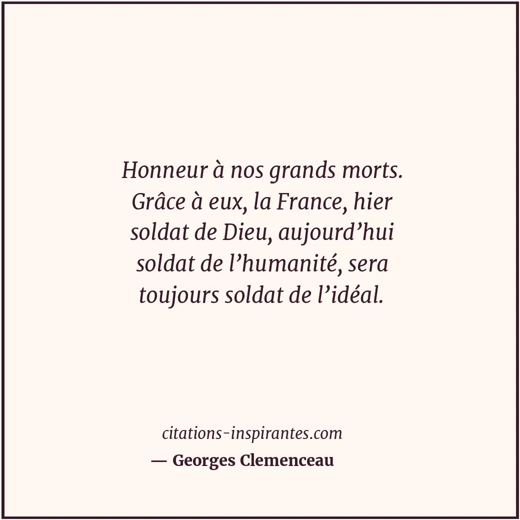 Honneur à nos grands morts. Grâce à eux, la France, hier soldat de Dieu, aujourd... Citation de Georges Clemenceau