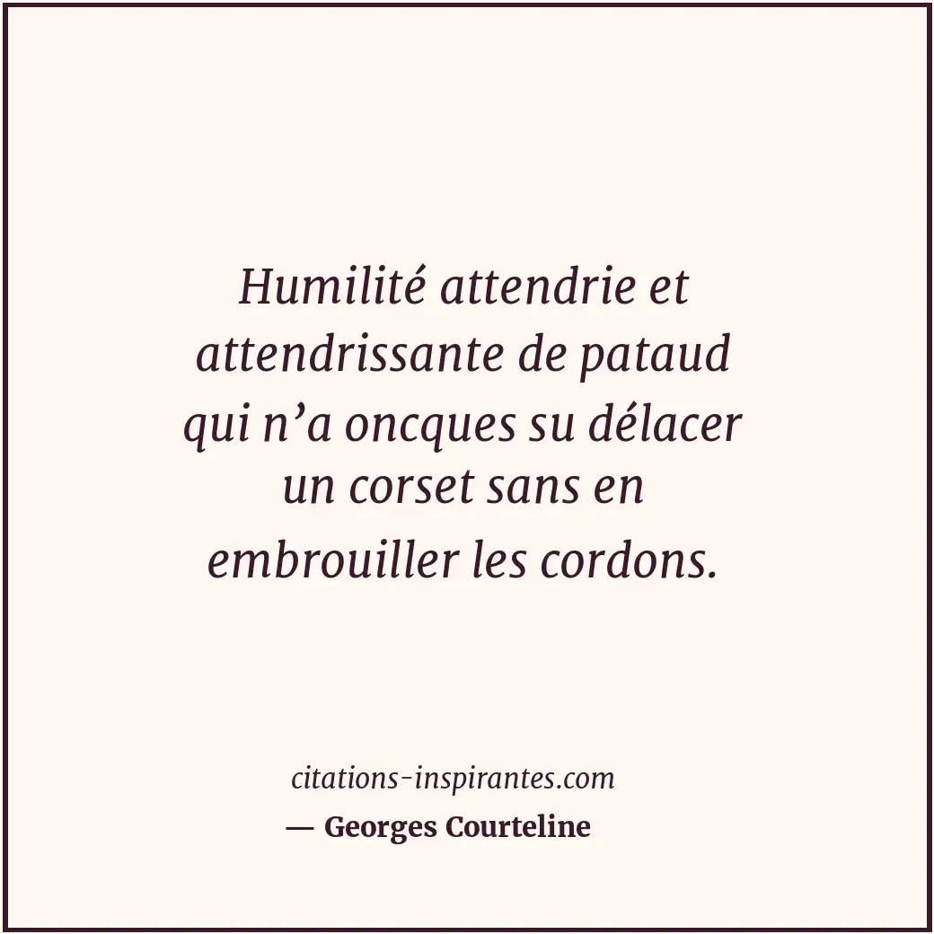 Humilité attendrie et attendrissante de pataud qui n’a oncques su délacer un cor... Citation de Georges Courteline