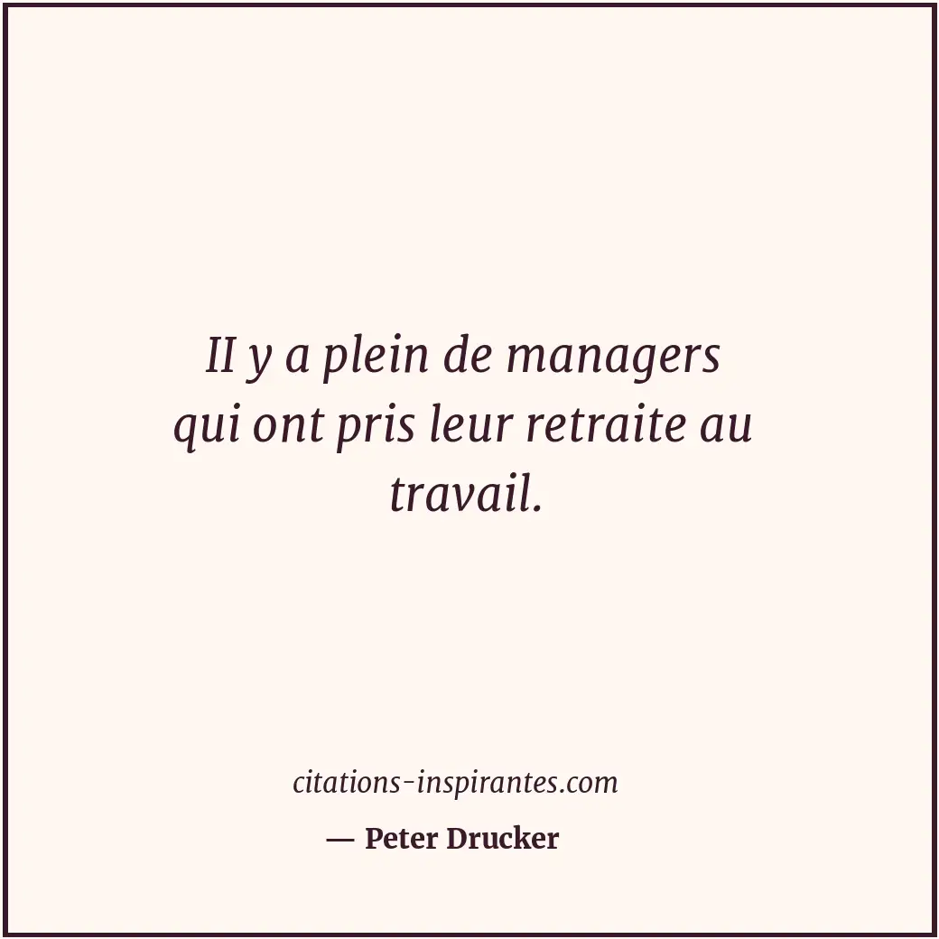 II y a plein de managers qui ont pris leur retraite au travail. Citation de Peter Drucker