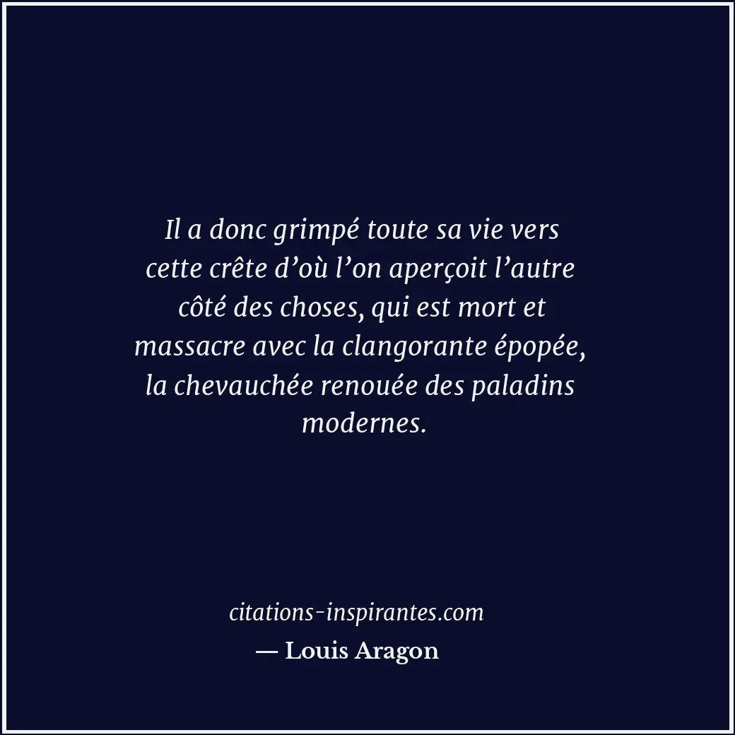 Il a donc grimpé toute sa vie vers cette crête d’où l’on aperçoit l’autre côté d... Citation de Louis Aragon