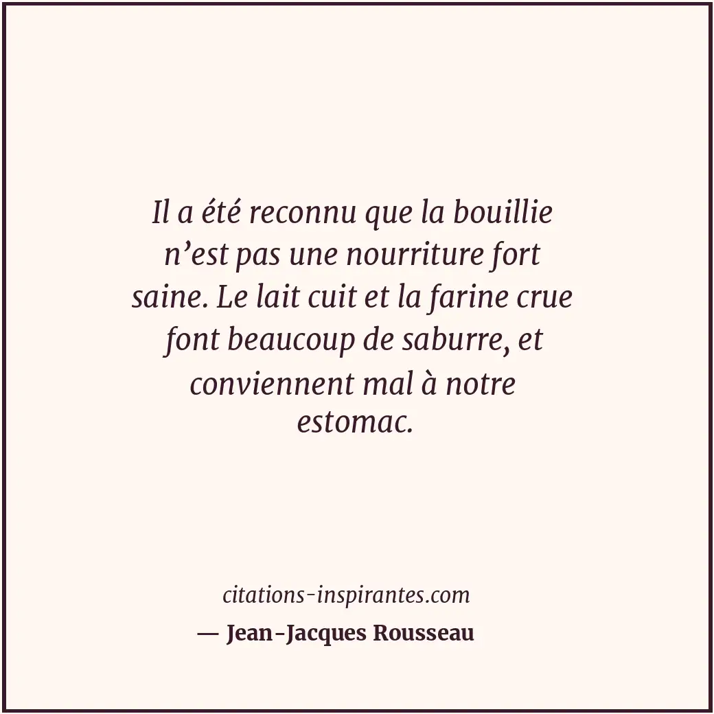 Il a été reconnu que la bouillie n’est pas une nourriture fort saine. Le lait cu... Citation de Jean-Jacques Rousseau