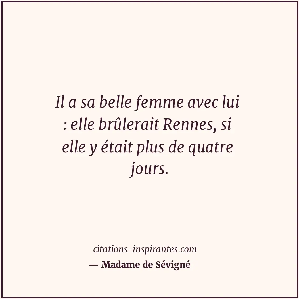 Il a sa belle femme avec lui : elle brûlerait Rennes, si elle y était plus de qu... Citation de Madame de Sévigné