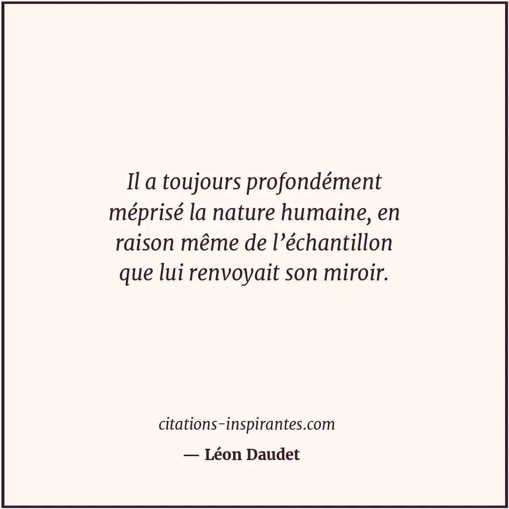 Il a toujours profondément méprisé la nature humaine, en raison même de l’échant... Citation de Léon Daudet