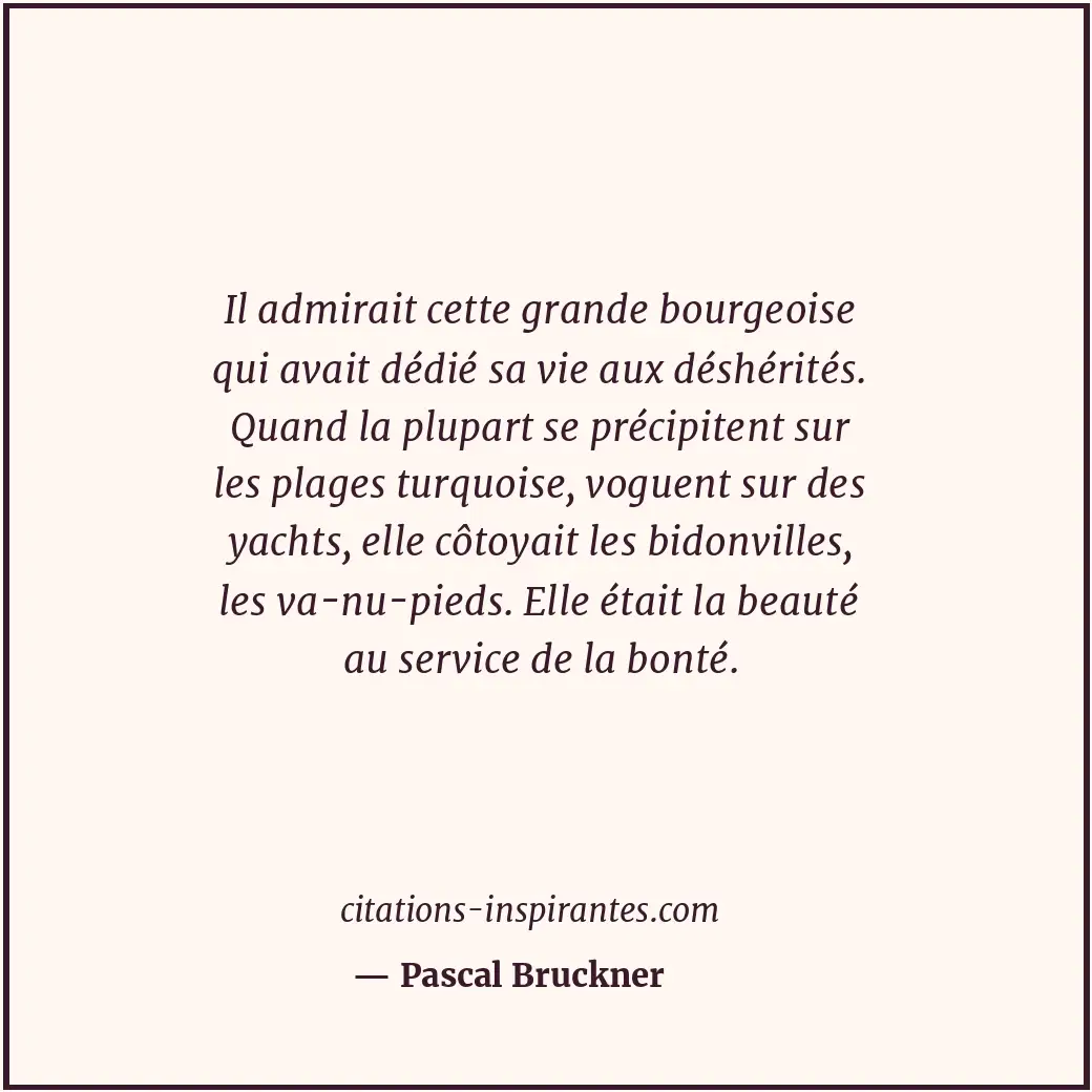 Il admirait cette grande bourgeoise qui avait dédié sa vie aux déshérités. Quand... Citation de Pascal Bruckner