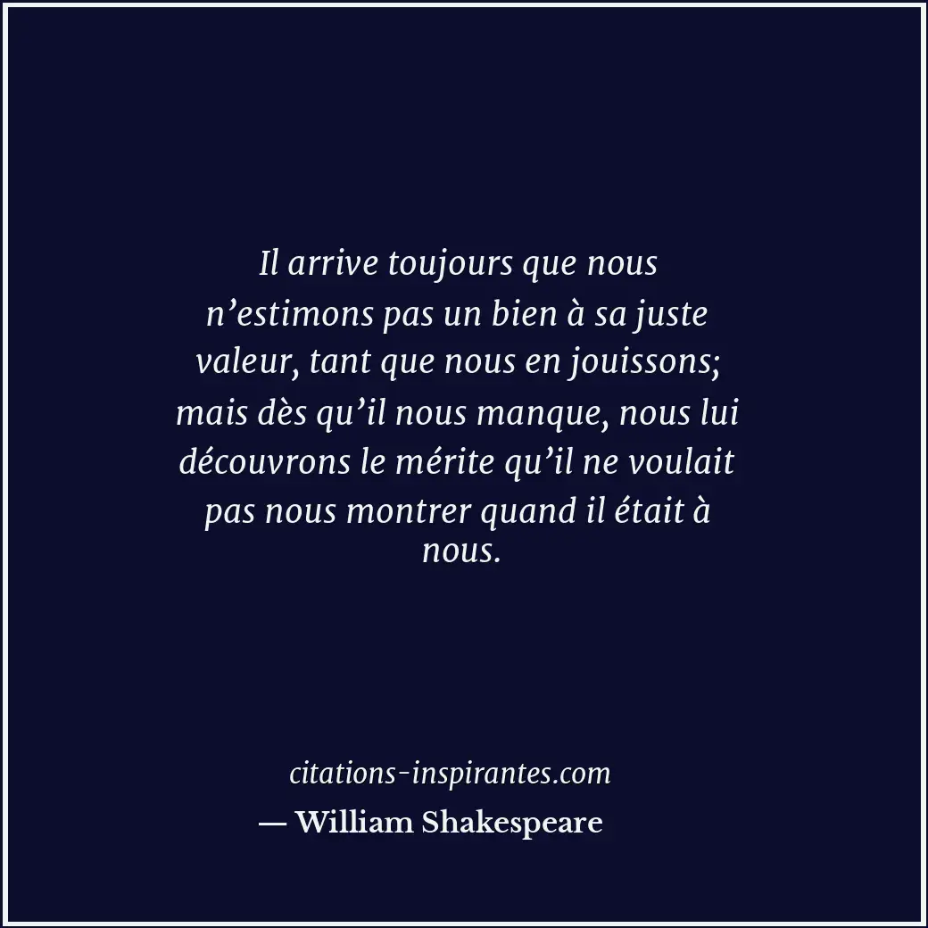 Il arrive toujours que nous n’estimons pas un bien à sa juste valeur, tant que n... Citation de William Shakespeare