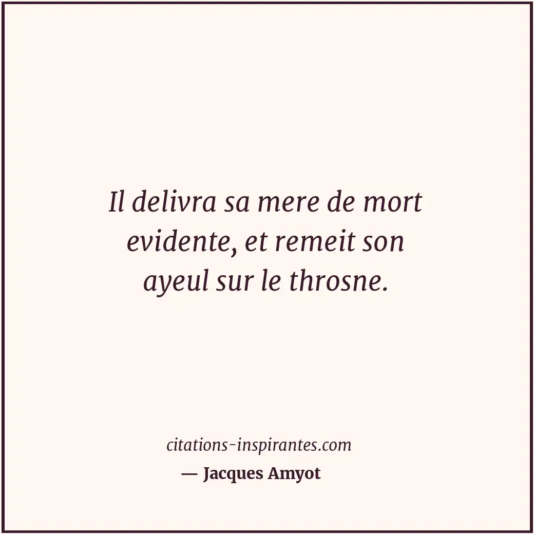 Il delivra sa mere de mort evidente, et remeit son ayeul sur le throsne. Citation de Jacques Amyot
