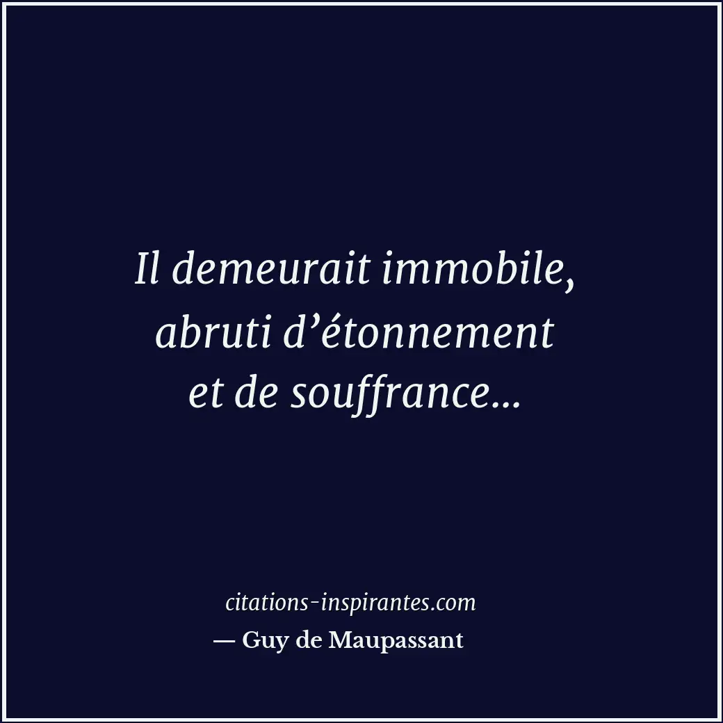 Il demeurait immobile, abruti d’étonnement et de souffrance... Citation de Guy de Maupassant
