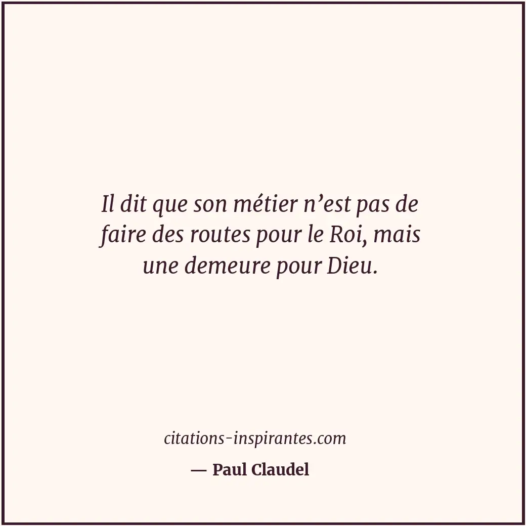 Il dit que son métier n’est pas de faire des routes pour le Roi, mais une demeur... Citation de Paul Claudel