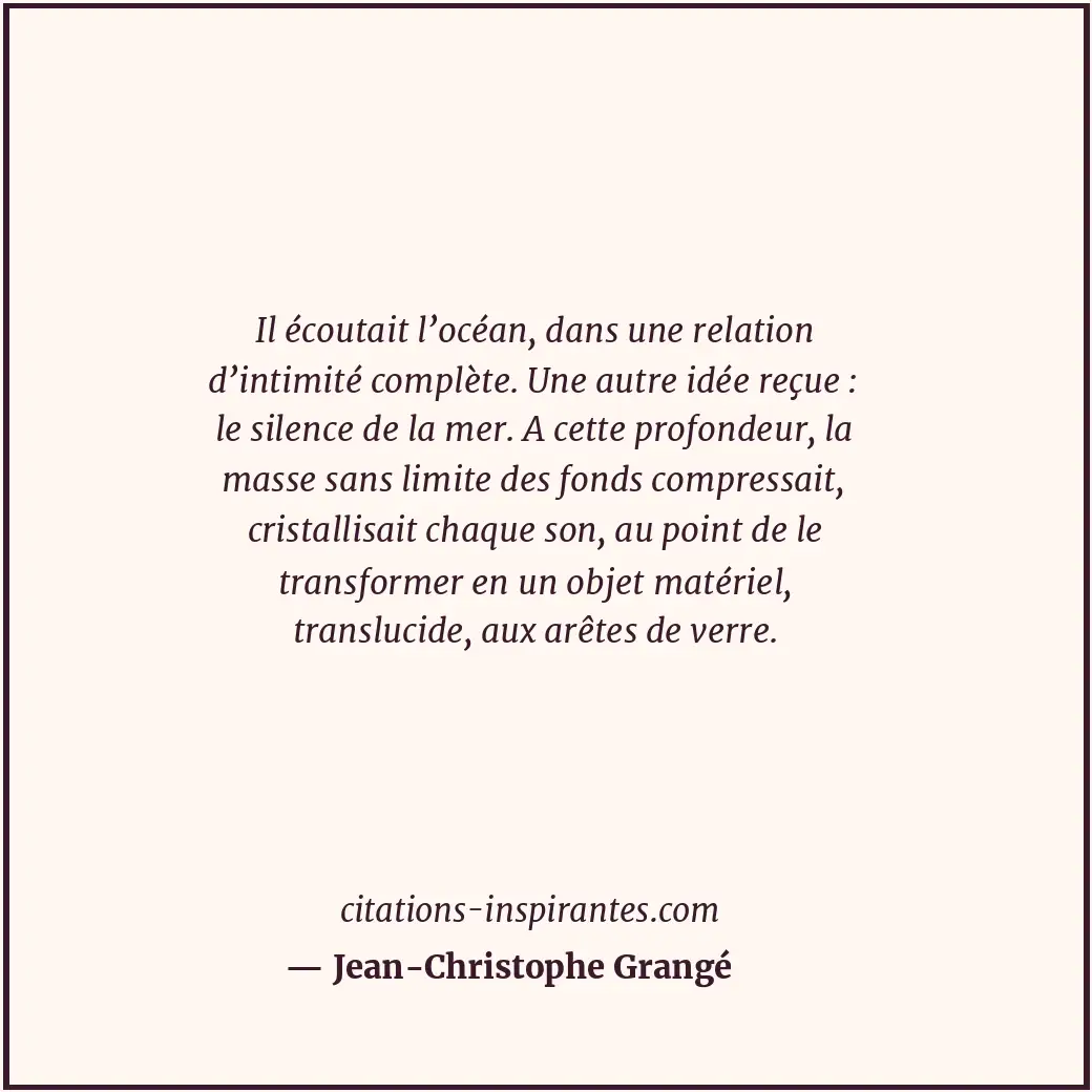 Il écoutait l’océan, dans une relation d’intimité complète. Une autre idée reçue... Citation de Jean-Christophe Grangé