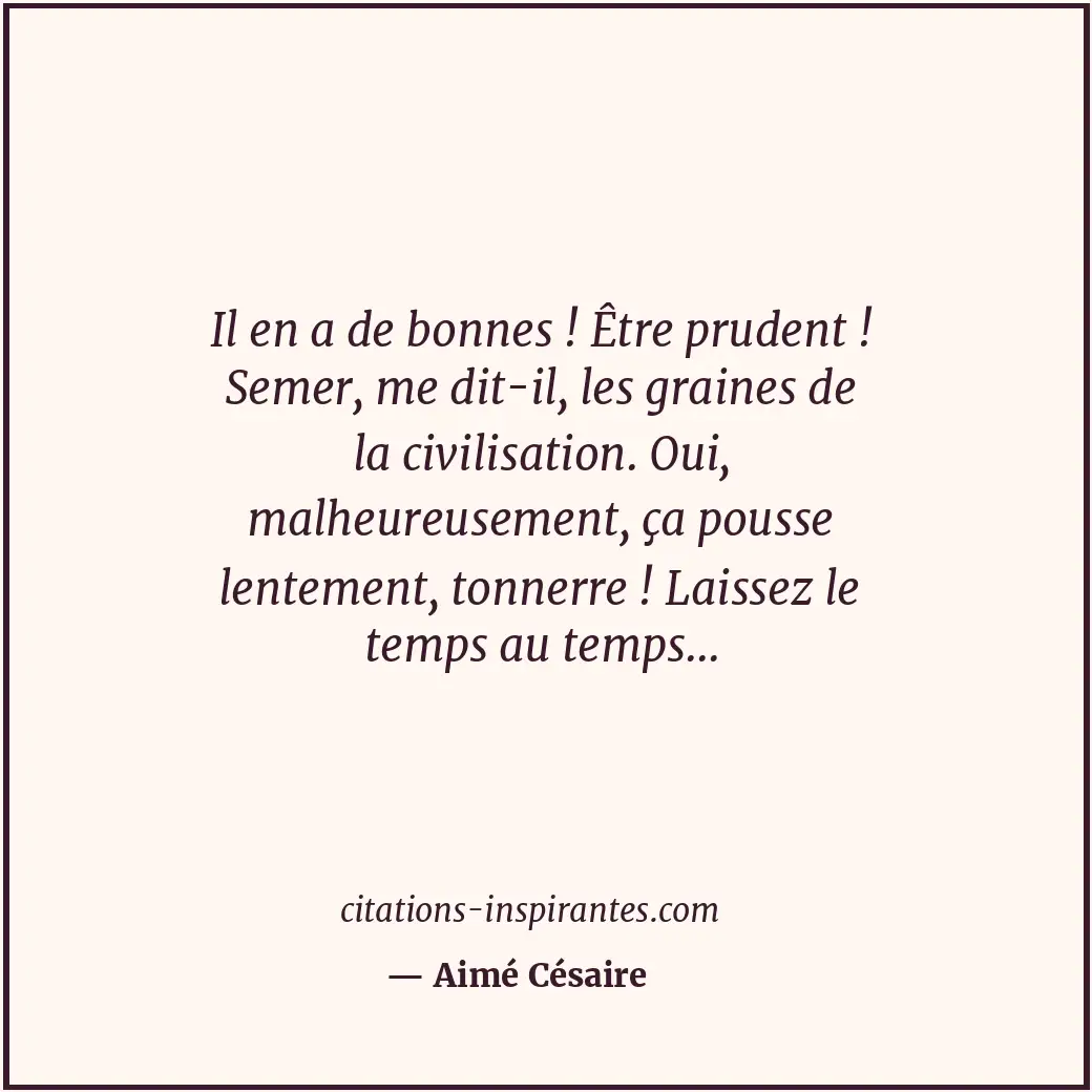 Il en a de bonnes ! Être prudent ! Semer, me dit-il, les graines de la civilisat... Citation de Aimé Césaire