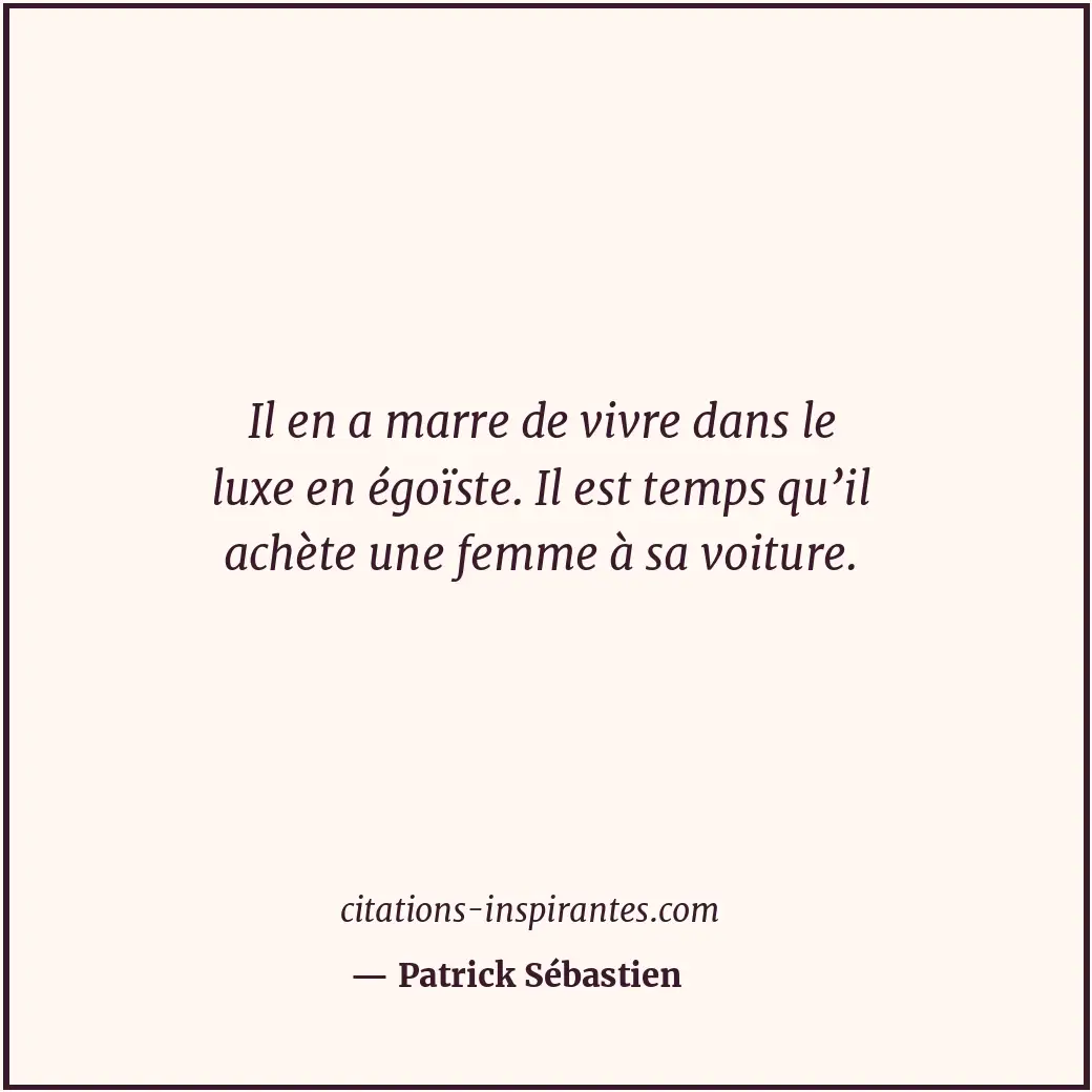 Il en a marre de vivre dans le luxe en égoïste. Il est temps qu’il achète une fe... Citation de Patrick Sébastien
