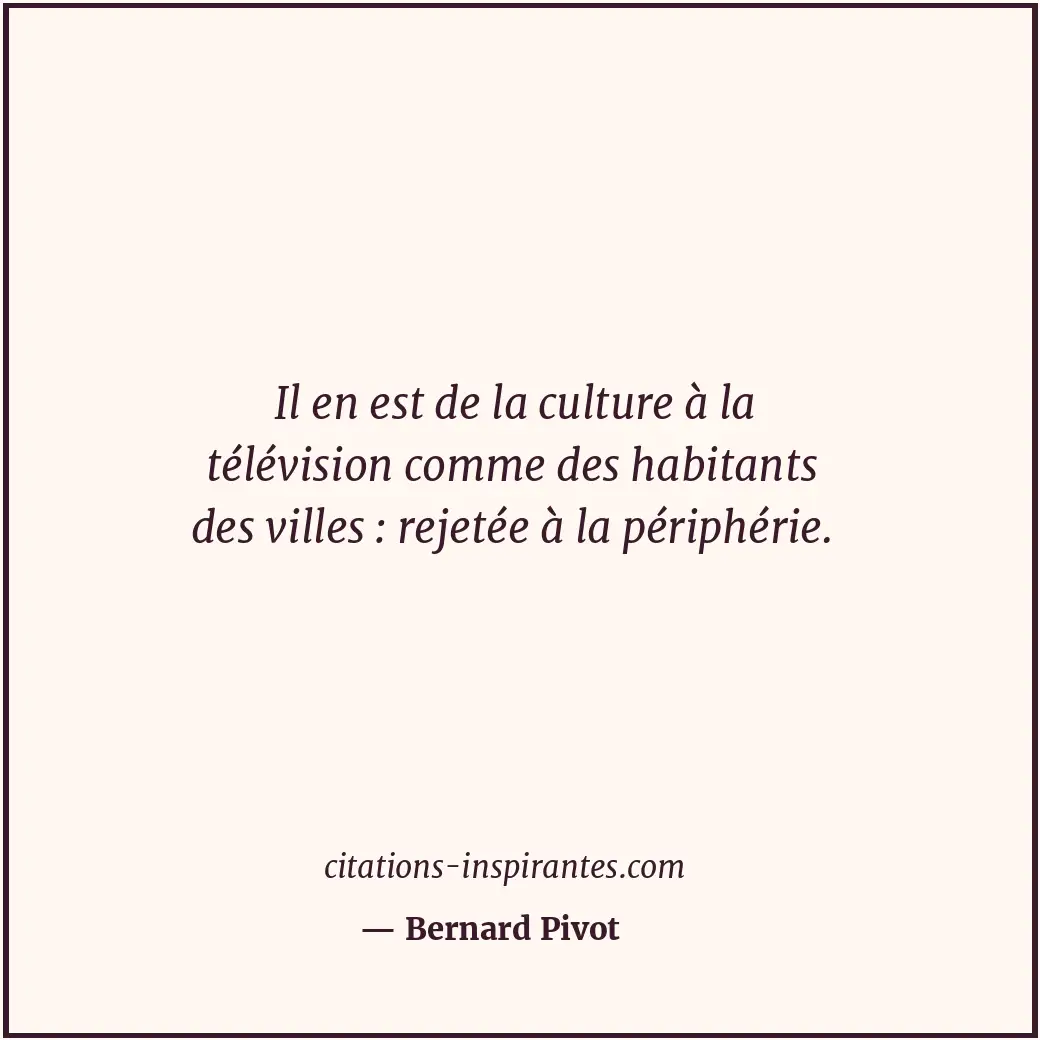 Il en est de la culture à la télévision comme des habitants des villes : rejetée... Citation de Bernard Pivot