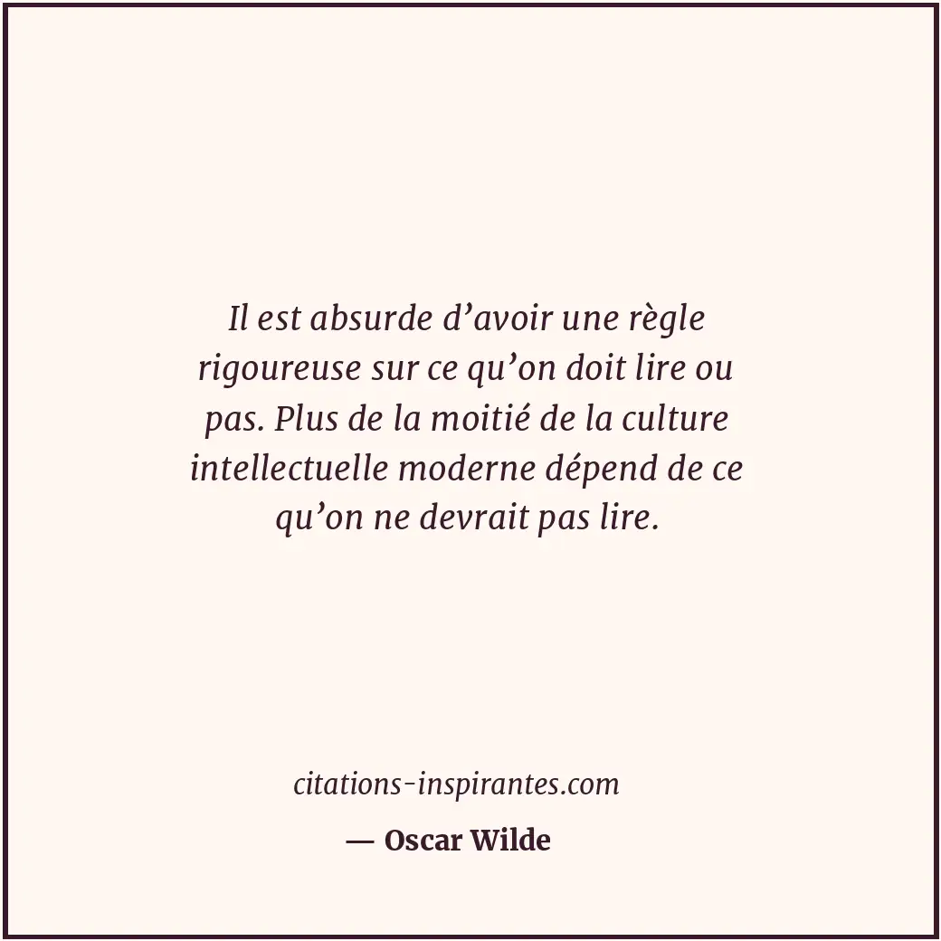 Il est absurde d’avoir une règle rigoureuse sur ce qu’on doit lire ou pas. Plus... Citation de Oscar Wilde