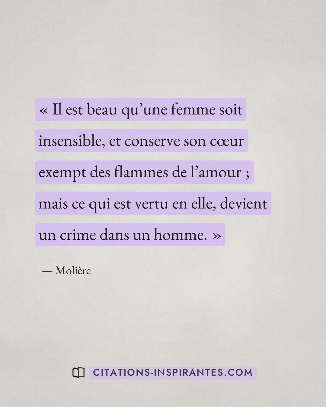 « Il est beau qu’une femme soit insensible, et conserve son cœur exempt des flammes de l’amour ; mais ce qui est... » — Molière