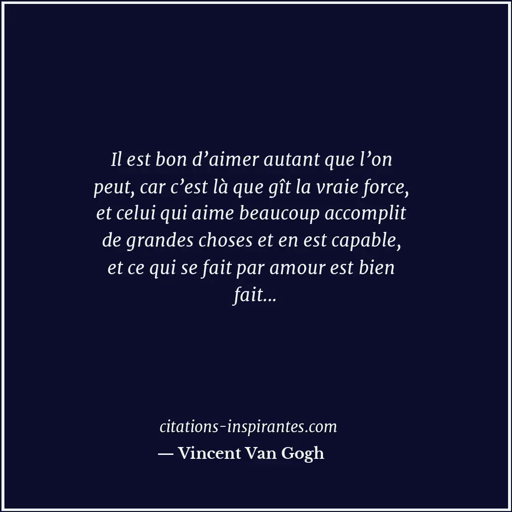Il est bon d’aimer autant que l’on peut, car c’est là que gît la vraie force, et... Citation de Vincent Van Gogh