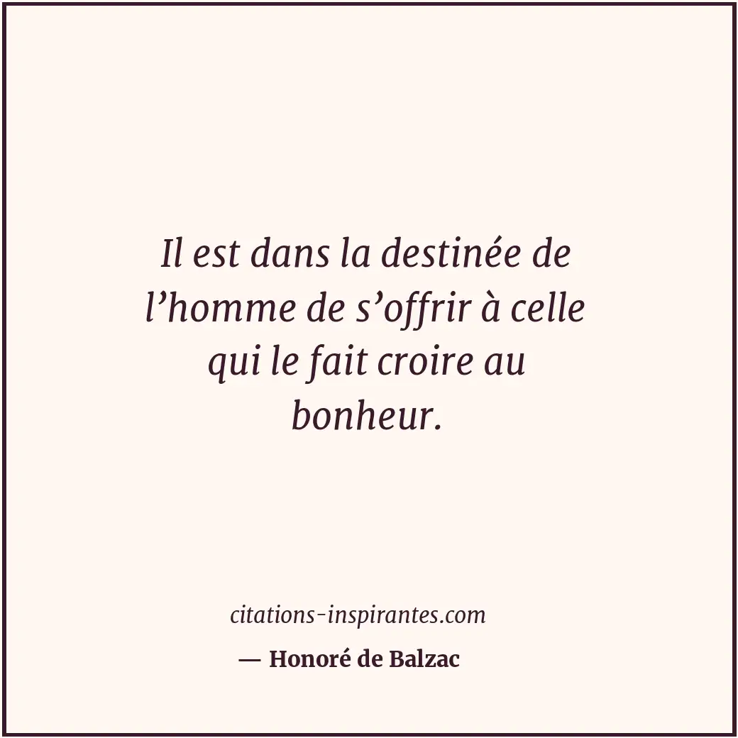 Il est dans la destinée de l’homme de s’offrir à celle qui le fait croire au bon... Citation de Honoré de Balzac