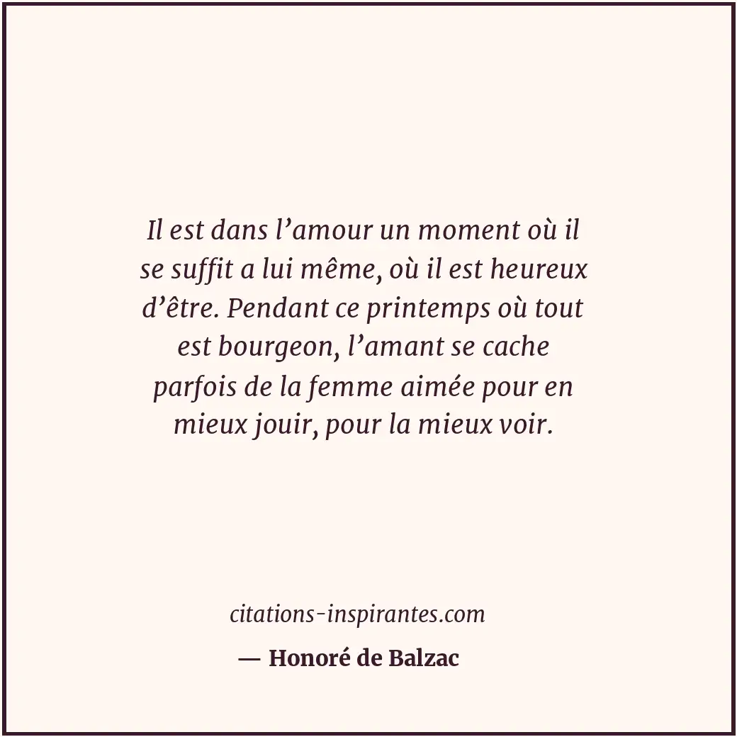 Il est dans l’amour un moment où il se suffit a lui même, où il est heureux d’êt... Citation de Honoré de Balzac