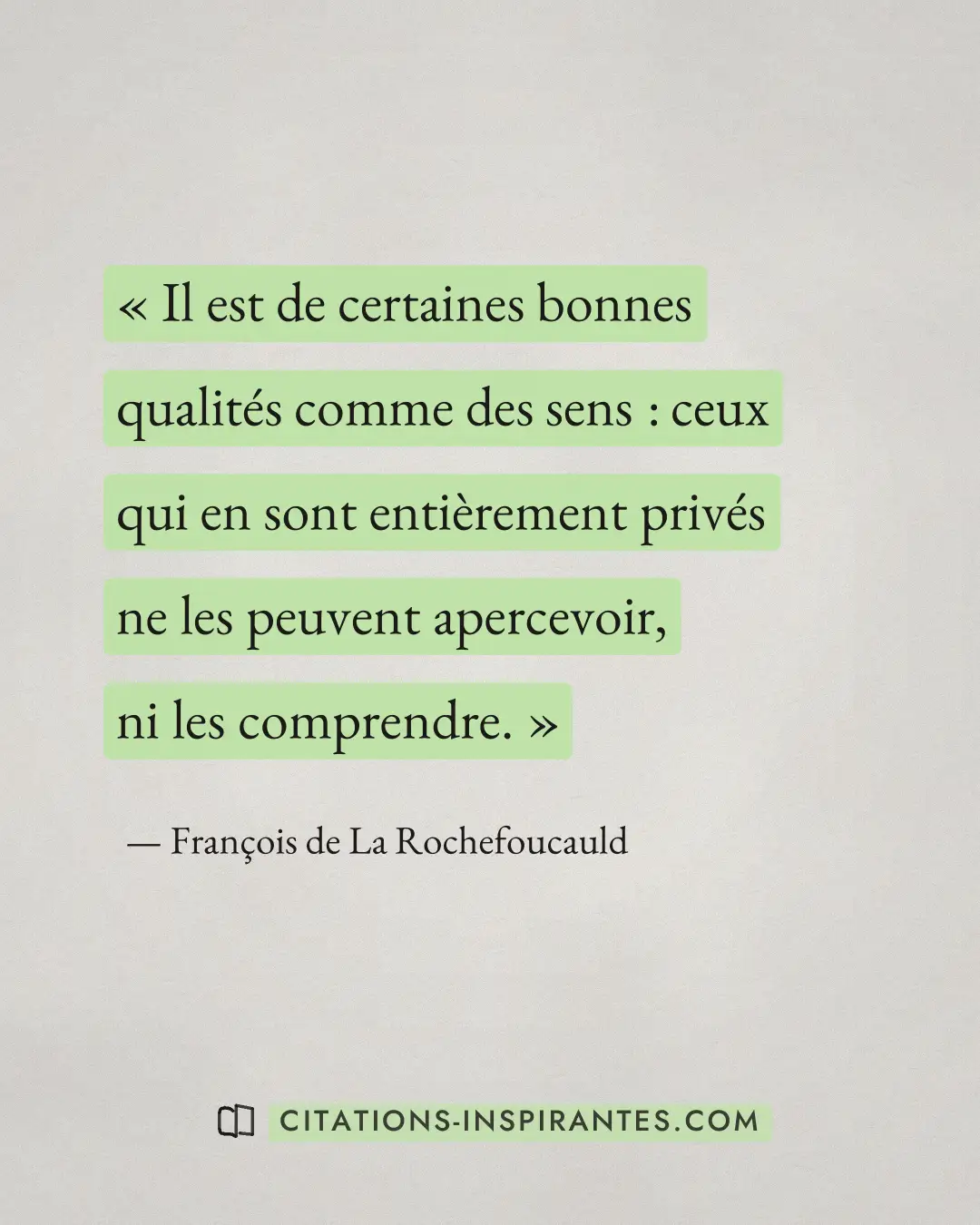 « Il est de certaines bonnes qualités comme des sens : ceux qui en sont entièrement privés ne les peuvent aperce... » — François de La Rochefoucauld