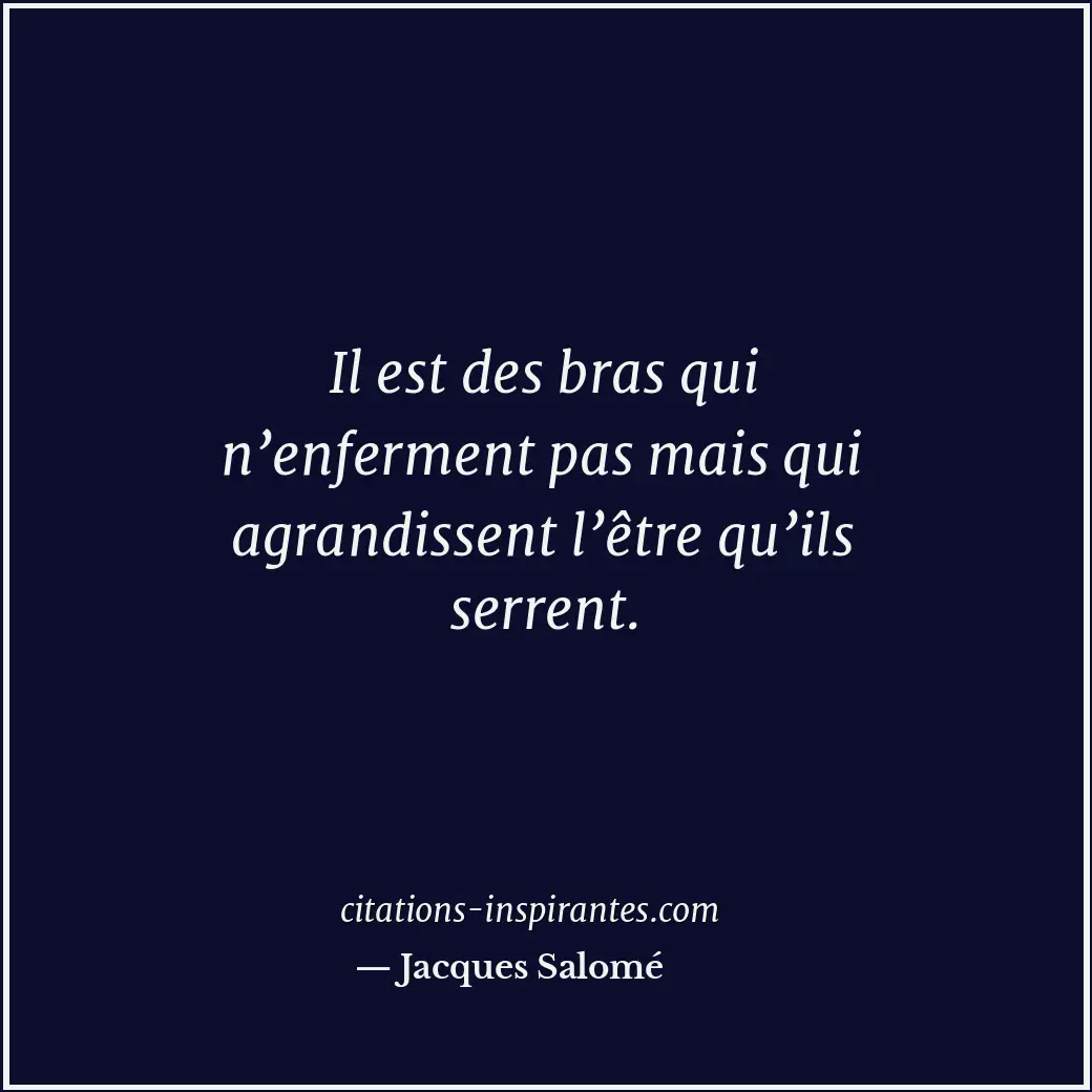 Il est des bras qui n’enferment pas mais qui agrandissent l’être qu’ils serrent. Citation de Jacques Salomé