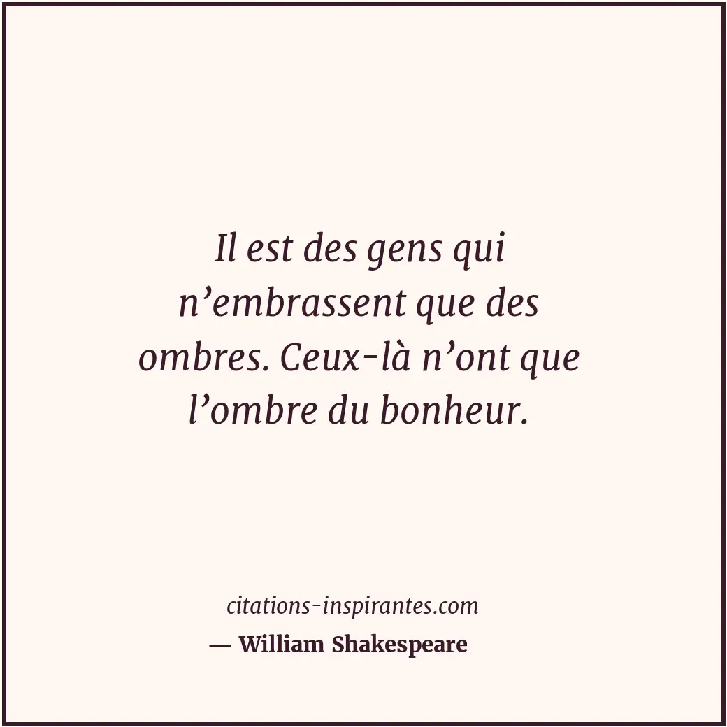 Il est des gens qui n’embrassent que des ombres. Ceux-là n’ont que l’ombre du bo... Citation de William Shakespeare