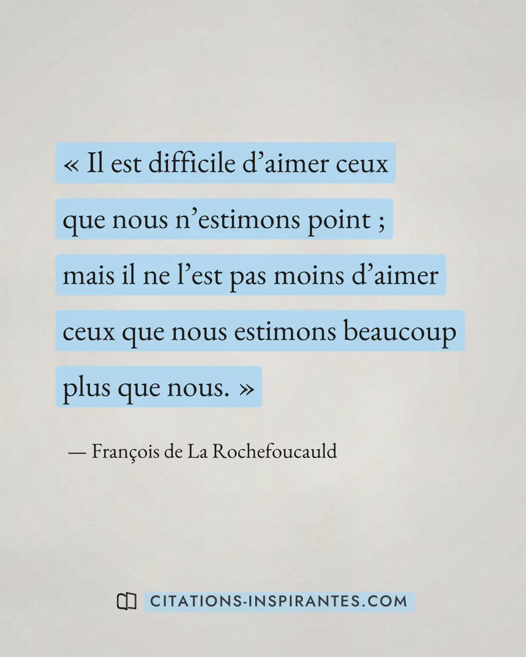 « Il est difficile d’aimer ceux que nous n’estimons point ; mais il ne l’est pas moins d’aimer ceux que nous est... » — François de La Rochefoucauld