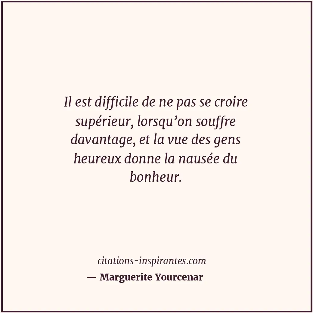 Il est difficile de ne pas se croire supérieur, lorsqu’on souffre davantage, et... Citation de Marguerite Yourcenar