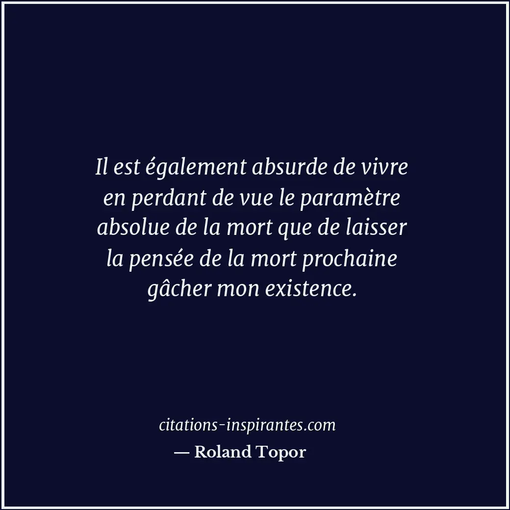 Il est également absurde de vivre en perdant de vue le paramètre absolue de la m... Citation de Roland Topor