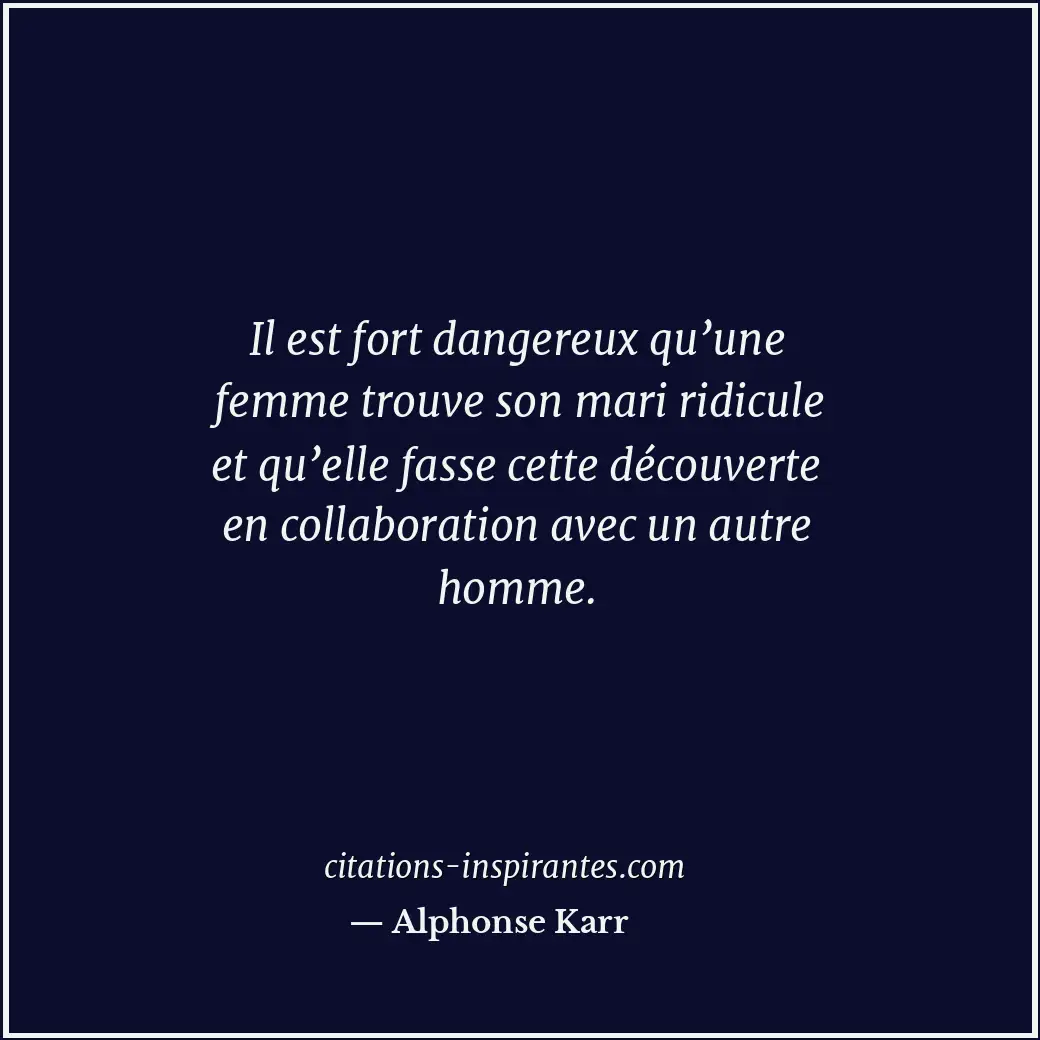 Il est fort dangereux qu’une femme trouve son mari ridicule et qu’elle fasse cet... Citation de Alphonse Karr