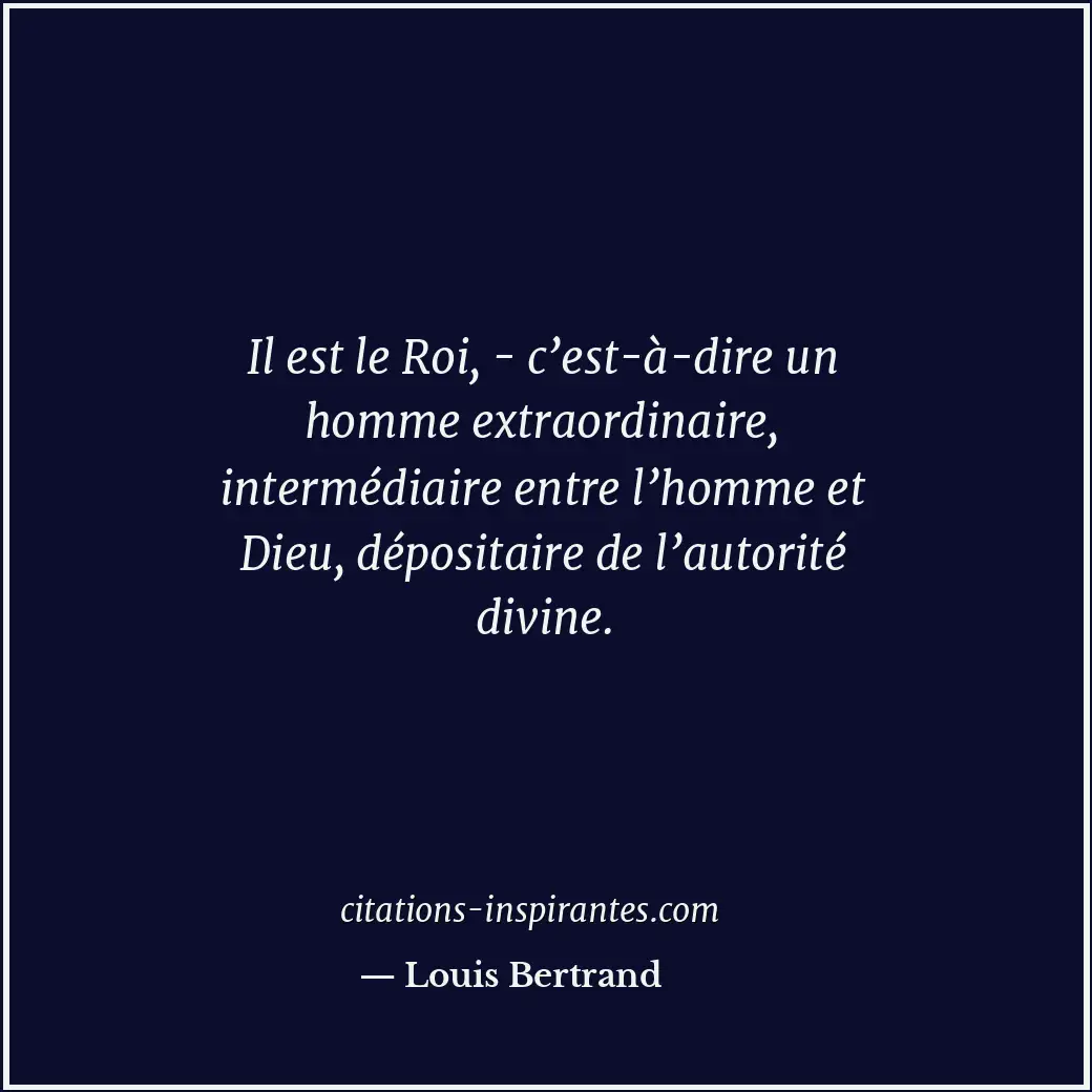 Il est le Roi, - c’est-à-dire un homme extraordinaire, intermédiaire entre l’hom... Citation de Louis Bertrand
