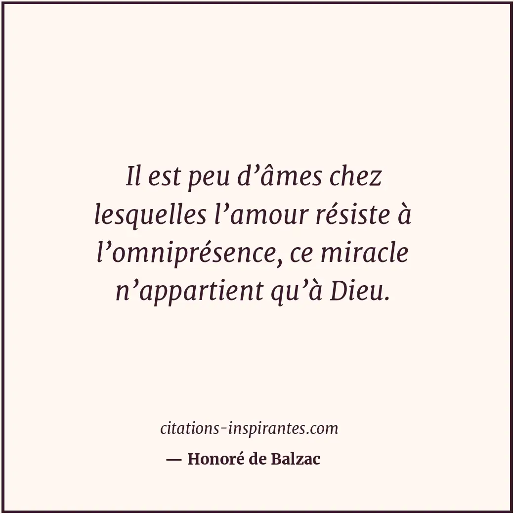 Il est peu d’âmes chez lesquelles l’amour résiste à l’omniprésence, ce miracle n... Citation de Honoré de Balzac