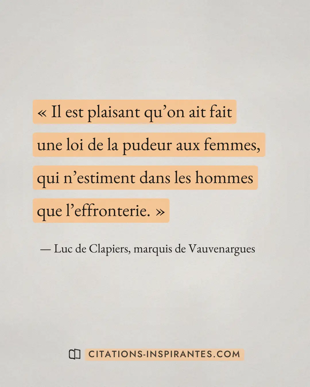 « Il est plaisant qu’on ait fait une loi de la pudeur aux femmes, qui n’estiment dans les hommes que l’effronter... » — Luc de Clapiers, marquis de Vauvenargues