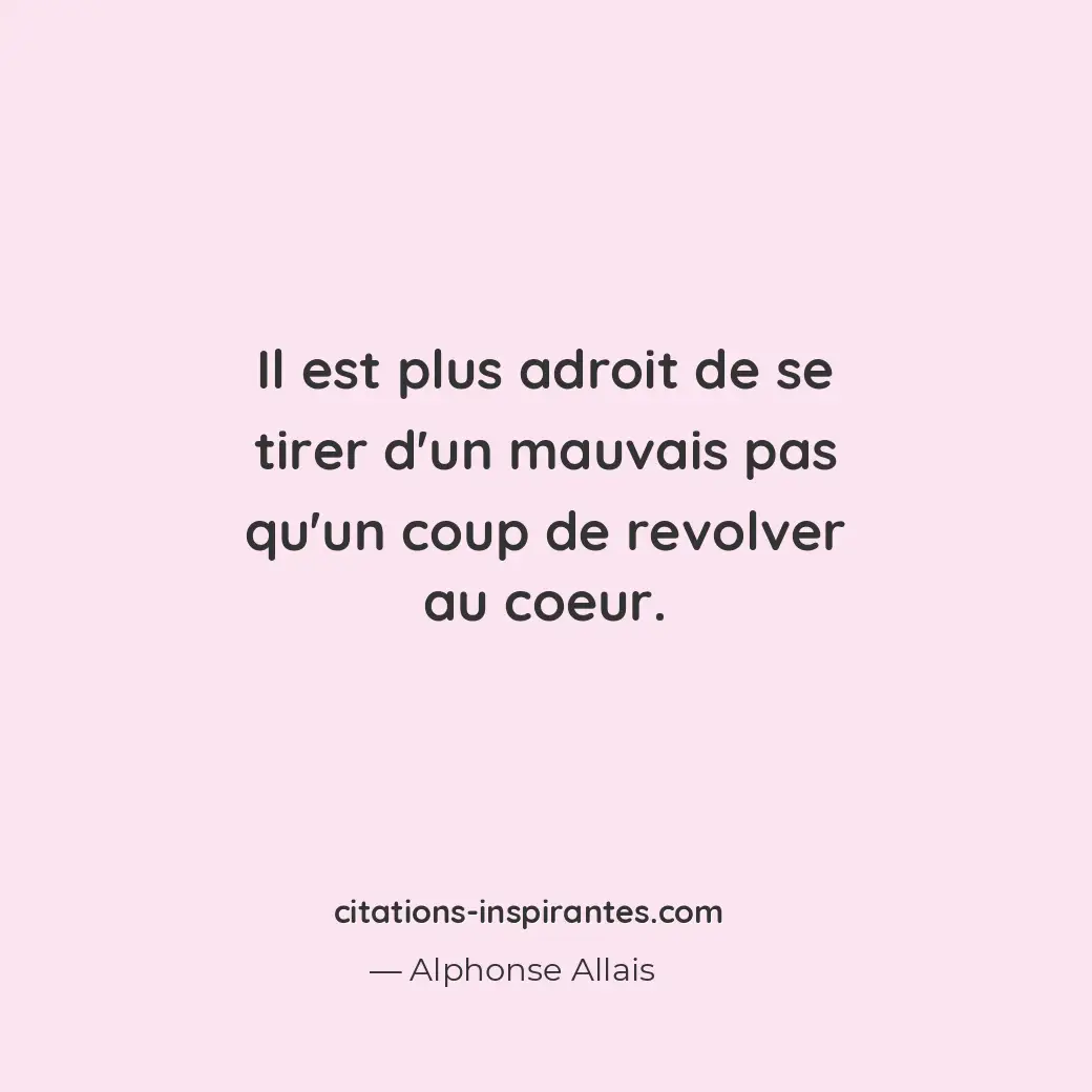 Il est plus adroit de se tirer d’un mauvais pas qu’un coup de revolver au coeur. Citation de Alphonse Allais