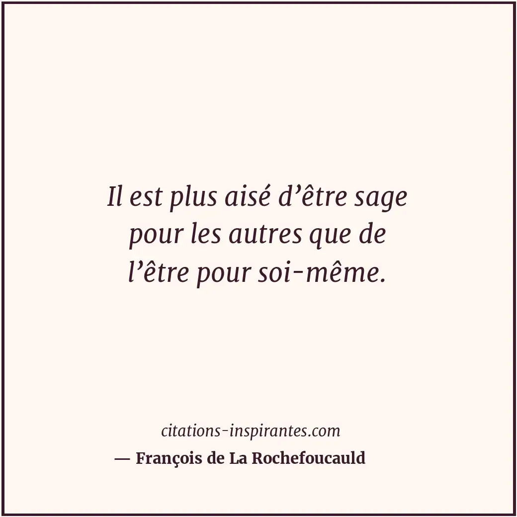 Il est plus aisé d’être sage pour les autres que de l’être pour soi-même. Citation de François de La Rochefoucauld