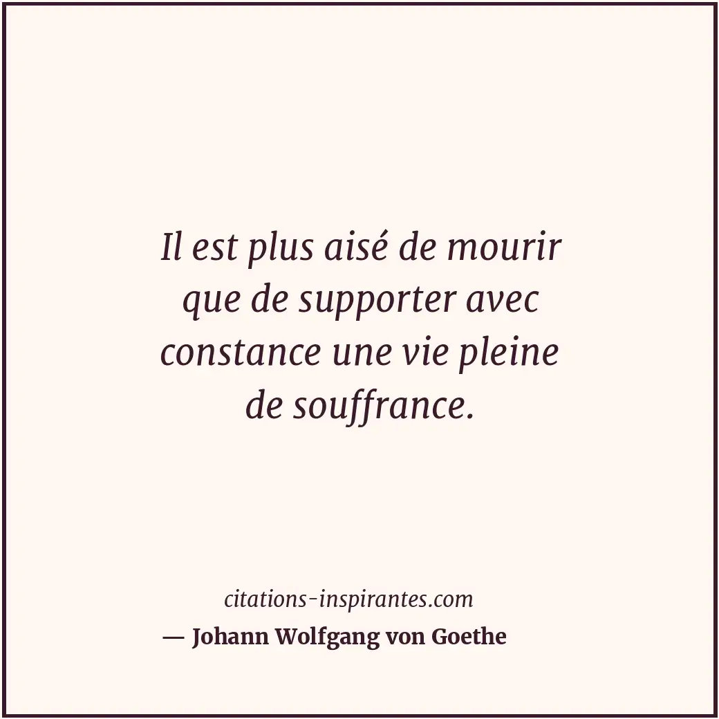 Il est plus aisé de mourir que de supporter avec constance une vie pleine de sou... Citation de Johann Wolfgang von Goethe